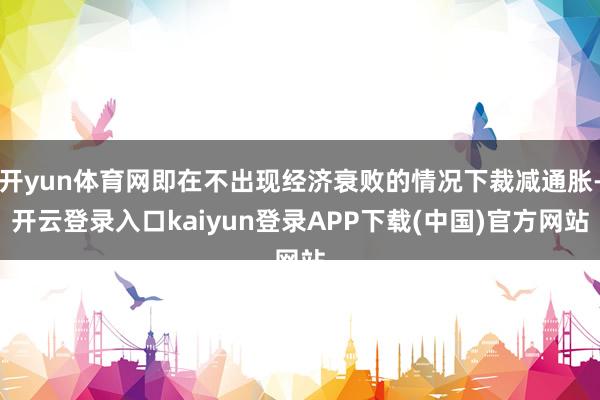 开yun体育网即在不出现经济衰败的情况下裁减通胀-开云登录入口kaiyun登录APP下载(中国)官方网站