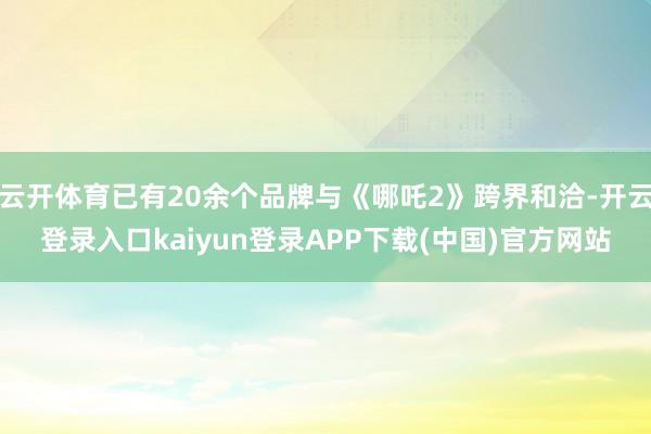 云开体育已有20余个品牌与《哪吒2》跨界和洽-开云登录入口kaiyun登录APP下载(中国)官方网站